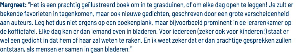 Margreet:  Het is een prachtig geïllustreerd boek om in te grasduinen, of om elke dag open te leggen  Je zult er beke   
