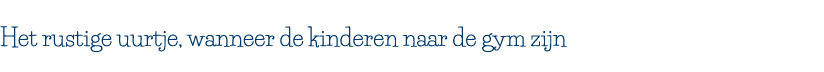 Het rustige uurtje, wanneer de kinderen naar de gym zijn 