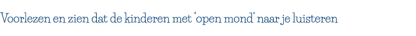 Voorlezen en zien dat de kinderen met  open mond  naar je luisteren 