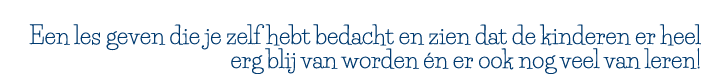 Een les geven die je zelf hebt bedacht en zien dat de kinderen er heel erg blij van worden én er ook nog veel van leren 