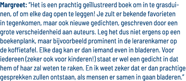 Margreet:  Het is een prachtig geïllustreerd boek om in te grasduinen, of om elke dag open te leggen  Je zult er beke   