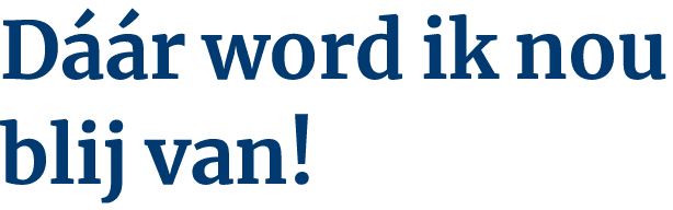 Dáár word ik nou blij van 