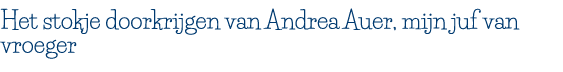 Het stokje doorkrijgen van Andrea Auer, mijn juf van vroeger